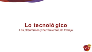 Lo tecnoló gico 
Las plataformas y herramientas de trabajo 
 