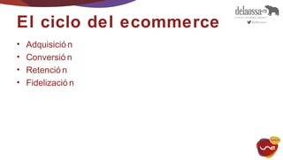 El ciclo del ecommerce 
• Adquisició n 
• Conversió n 
• Retenció n 
• Fidelizació n 
 