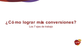 ¿Cómo lograr más conversiones? 
Los 7 ejes de trabajo 
 