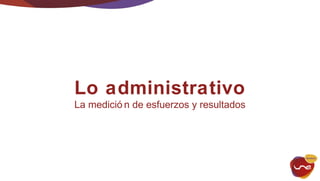 Lo administrativo 
La medició n de esfuerzos y resultados 
 
