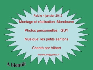Fait le 4 janvier 2012

Montage et réalisation :Mondoune

   Photos personnelles : GUY

   Musique: les petits santons

       Chanté par Alibert
           mondoune@yahoo.fr
 