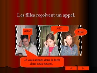   Les filles reçoivent un appel.   Allô?   Allô?   Allô?   Je vous attends dans la forêt dans deux heures.   