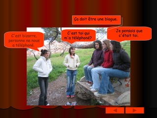 C'est toi qui m'a téléphoné?   Je pensais que c'était toi.   C'est bizarre, personne ne nous a téléphoné .   Ça doit être une blague .   