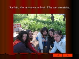 Soudain, elles entendent un bruit. Elles sont terrorisées. 