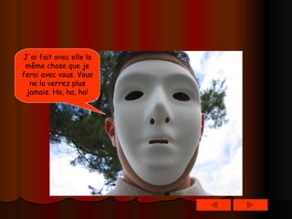 J'ai fait avec elle la même chose que je ferai avec vous. Vous ne la verrez plus jamais. Ha, ha, ha! 