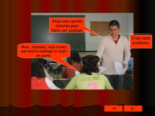 Vous avez quinze minutes pour faire cet examen.   Mais , monsieur, vous n'avez pas encore expliqué ce sujet en cours!   C'est votre problème. 