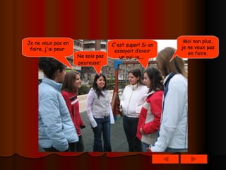 C'est super! Si on essayait d’avoir un oui-ja....   Je ne veux pas en faire, j'ai peur   Ne sois pas peureuse !   Moi non plus, je ne veux pas en faire . 