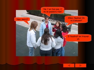 Allez, Nadine! On va s’amuser! Non, merci! Ne t'en fais pas, il ne se passera rien! Il faudrait en trouver un.   