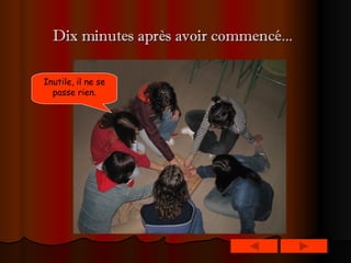 Dix minutes après avoir commencé...   Inutile, il ne se passe rien. 