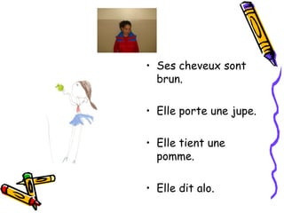 Ses cheveux sont brun. Elle porte une jupe. Elle tient une pomme. Elle dit alo. 