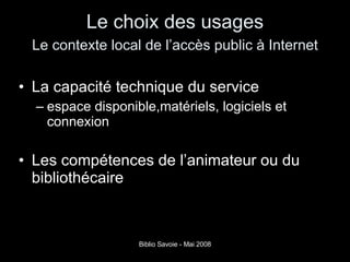 Le choix des usages   Le contexte local de l’accès public à Internet   La capacité technique du service espace disponible,matériels, logiciels et connexion Les compétences de l’animateur ou du bibliothécaire 