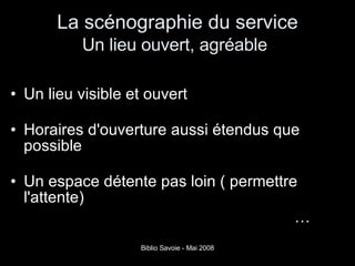 La scénographie du service Un lieu ouvert, agréable   Un lieu visible et ouvert Horaires d'ouverture aussi étendus que possible Un espace détente pas loin ( permettre l'attente) … 