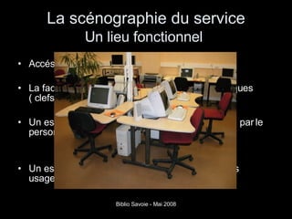 La scénographie du service Un lieu fonctionnel   Accés handicapés La facilité d’accès aux prises réseau et périphériques ( clefs usb ) Un espace multimédia doit être régulé et contrôlé par le personnel pour prévenir des usages abusifs Un espace multimédia doit respecter l’intimité des usagers 