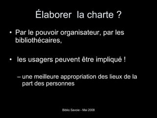 Élaborer  la charte ? Par le pouvoir organisateur, par les bibliothécaires,  les usagers peuvent être impliqué ! une meilleure appropriation des lieux de la part des personnes 