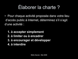 Élaborer la charte ? Pour chaque activité proposée dans votre lieu d’accès public à Internet, déterminez s’il s’agit d’une activité : 1. à accepter simplement 2. à limiter ou à encadrer 3. à encourager et développer 4. à interdire 