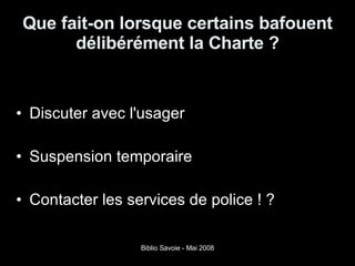 Que fait-on lorsque certains bafouent délibérément la Charte ? Discuter avec l'usager Suspension temporaire  Contacter les services de police ! ? 