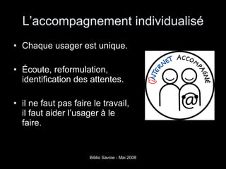 L’accompagnement individualisé Chaque usager est unique.  Écoute, reformulation, identification des attentes. il ne faut pas faire le travail, il faut aider l’usager à le faire. 