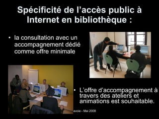 Spécificité de l’accès public à Internet en bibliothèque : la consultation avec un accompagnement dédié comme offre minimale L’offre d’accompagnement à travers des ateliers et animations est souhaitable. 