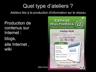 Quel type d’ateliers ?   Ateliers liés à la production d'information sur le réseau   Production de contenus sur Internet :  blogs, site Internet ,  wiki 