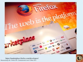    
Brainstorming café : Firefox OS : Communication rusée 18 Mars 2015
https://marketplace.firefox.com/developers/
 