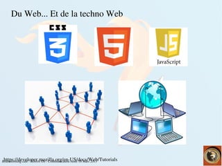    
Brainstorming café : Firefox OS : Communication rusée 18 Mars 2015
Du Web... Et de la techno Web
https://developer.mozilla.org/en­US/docs/Web/Tutorials
 