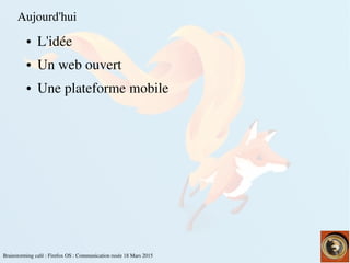 Brainstorming café : Firefox OS : Communication rusée 18 Mars 2015
Aujourd'hui
● L'idée
● Un web ouvert 
● Une plateforme mobile
 