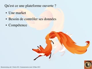 Brainstorming café : Firefox OS : Communication rusée 18 Mars 2015
Qu'est ce une plateforme ouverte ?
● Une market
● Besoin de contrôler ses données
● Compétence 
 