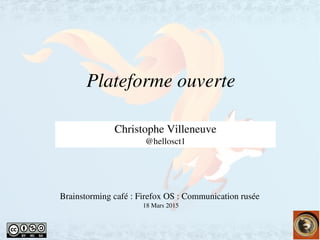    
Plateforme ouverte
Firefox OS
Christophe Villeneuve
@hellosct1
Brainstorming café : Firefox OS : Communication rusée 
18 Mars 2015
 