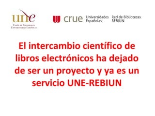 El intercambio científico de
libros electrónicos ha dejado
de ser un proyecto y ya es un
servicio UNE-REBIUN
 