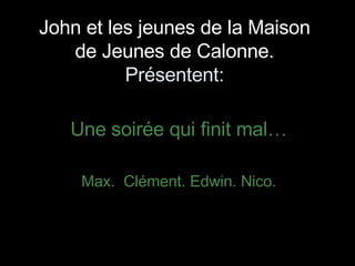 John et les jeunes de la Maison de Jeunes de Calonne. Présentent: Une soirée qui finit mal… Max.  Clément. Edwin. Nico. 