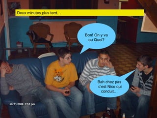 Deux minutes plus tard… Bon! On y va ou Quoi? Bah chez pas  c’est Nico qui conduit… 
