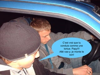 C’est vrai que tu conduis comme une tortue. Papy!!! Allé vas-y; je monte le son! 