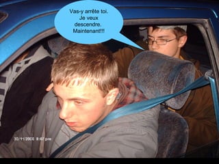 Vas-y arrête toi. Je veux descendre.   Maintenant!!! 