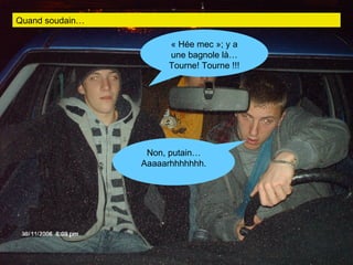 Quand soudain… « Hée mec »; y a une bagnole là… Tourne! Tourne !!! Non, putain… Aaaaarhhhhhhh. 