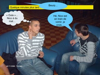 Quelque minutes plus tard… Beurp… « Oula »… Nico à du mal… Hé, Nico est en train de vomir, je crois… 