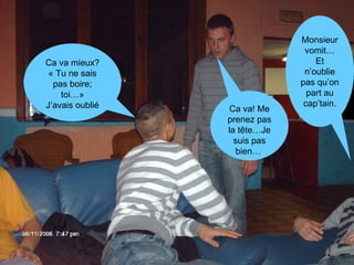Ca va mieux? « Tu ne sais pas boire; toi…» J’avais oublié Ca va! Me prenez pas la tête…Je suis pas bien…  Monsieur vomit… Et n’oublie pas qu’on part au cap’tain. 