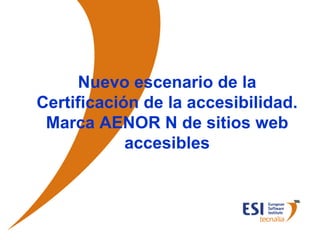 Nuevo escenario de la
Certificación de la accesibilidad.
 Marca AENOR N de sitios web
            accesibles



© ESI 2006   1
 