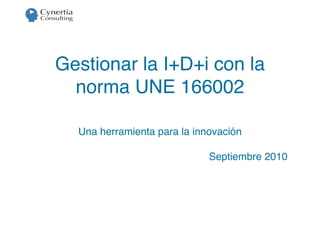 Gestionar la I+D+i con la
  norma UNE 166002

  Una herramienta para la innovación

                             Septiembre 2010
 