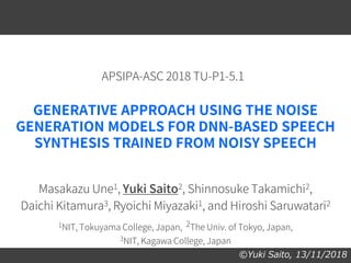 ©Yuki Saito, 13/11/2018
GENERATIVE APPROACH USING THE NOISE
GENERATION MODELS FOR DNN-BASED SPEECH
SYNTHESIS TRAINED FROM ...