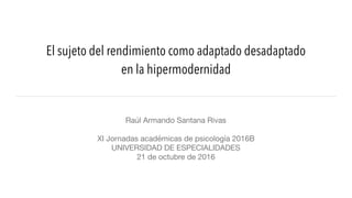 El sujeto del rendimiento como adaptado desadaptado
en la hipermodernidad
Raúl Armando Santana Rivas

XI Jornadas académicas de psicología 2016B
UNIVERSIDAD DE ESPECIALIDADES
21 de octubre de 2016
 