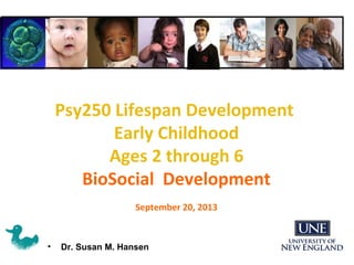 • Dr. Susan M. Hansen
Psy250 Lifespan Development
Early Childhood
Ages 2 through 6
BioSocial Development
September 20, 2013
 