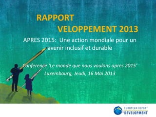 RAPPORT
VELOPPEMENT 2013
APRES 2015: Une action mondiale pour un
avenir inclusif et durable
Conference ‘Le monde que nous voulons apres 2015’
Luxembourg, Jeudi, 16 Mai 2013
 