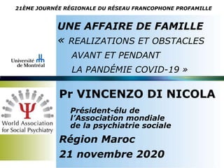 UNE AFFAIRE DE FAMILLE
« REALIZATIONS ET OBSTACLES
AVANT ET PENDANT
LA PANDÉMIE COVID-19 »
Pr VINCENZO DI NICOLA
Président-élu de
l’Association mondiale
de la psychiatrie sociale
Région Maroc
21 novembre 2020
21ÈME JOURNÉE RÉGIONALE DU RÉSEAU FRANCOPHONE PROFAMILLE
 