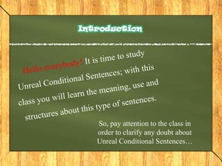 IntroductionHello everybody! It is time to study Unreal Conditional Sentences; with this class you will learn the meaning, use and structures about this type of sentences.  So, pay attention to the class in order to clarify any doubt about Unreal Conditional Sentences… 