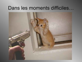 Dans les moments difficiles…