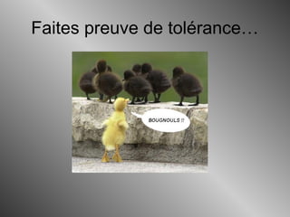 Faites preuve de tolérance…