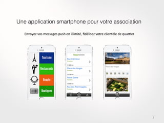1	
  
Une application smartphone pour votre association!
Envoyez	
  vos	
  messages	
  push	
  en	
  illimité,	
  ﬁdélisez	
  votre	
  clientèle	
  de	
  quar<er	
  
 