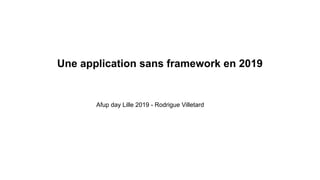 Une application sans framework en 2019
Afup day Lille 2019 - Rodrigue Villetard
 