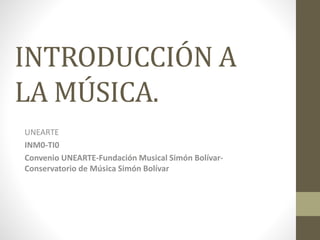 INTRODUCCIÓN A
LA MÚSICA.
UNEARTE
INM0-TI0
Convenio UNEARTE-Fundación Musical Simón Bolívar-
Conservatorio de Música Simón Bolívar
 