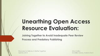 Unearthing Open Access
Resource Evaluation:
Joining Together to Avoid Inadequate Peer Review
Process and Predatory Publishing
Nina Collins
McMillen Library, Indiana Tech
Discovery to Delivery 5: Better Together
April 25, 2014
 